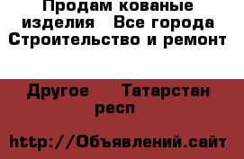 Продам кованые изделия - Все города Строительство и ремонт » Другое   . Татарстан респ.